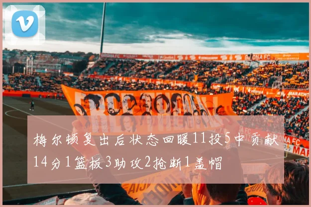 梅尔顿复出后状态回暖11投5中贡献14分1篮板3助攻2抢断1盖帽