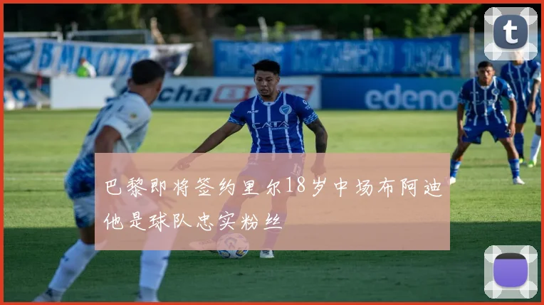 巴黎即将签约里尔18岁中场布阿迪他是球队忠实粉丝