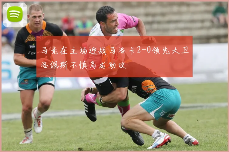 马竞在主场迎战马洛卡2-0领先大卫洛佩斯不慎乌龙助攻