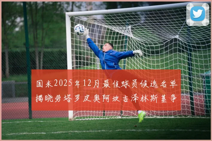 国米2025年12月最佳球员候选名单揭晓劳塔罗皮奥阿坎吉泽林斯基争夺荣誉