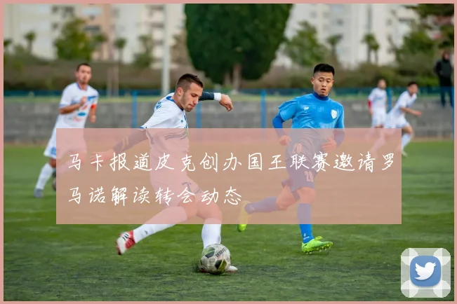 马卡报道皮克创办国王联赛邀请罗马诺解读转会动态