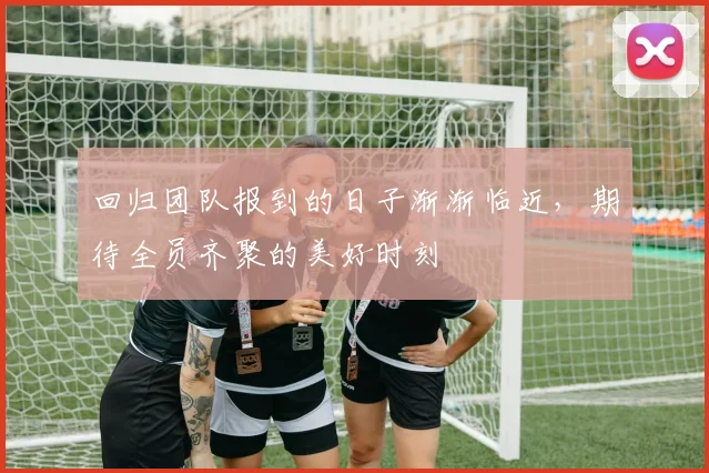 回归团队报到的日子渐渐临近，期待全员齐聚的美好时刻