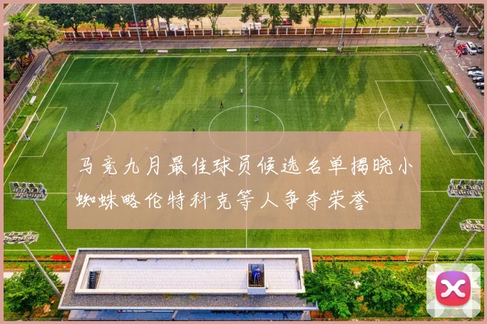 马竞九月最佳球员候选名单揭晓小蜘蛛略伦特科克等人争夺荣誉