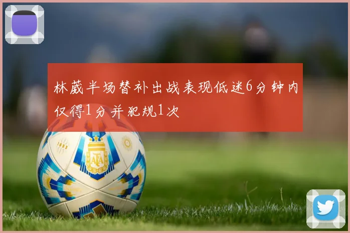 林葳半场替补出战表现低迷6分钟内仅得1分并犯规1次