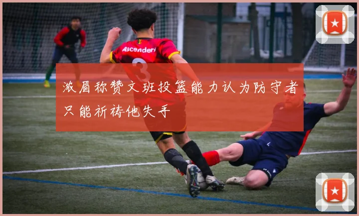 浓眉称赞文班投篮能力认为防守者只能祈祷他失手