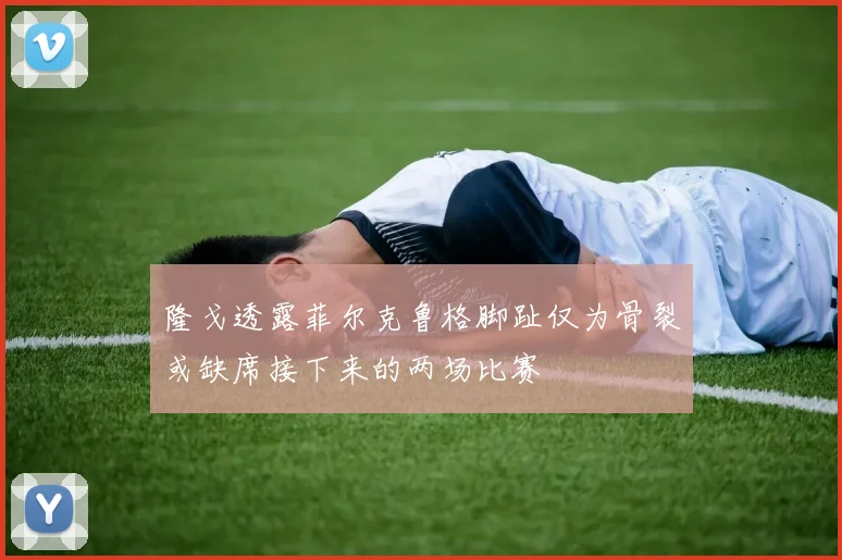 隆戈透露菲尔克鲁格脚趾仅为骨裂或缺席接下来的两场比赛