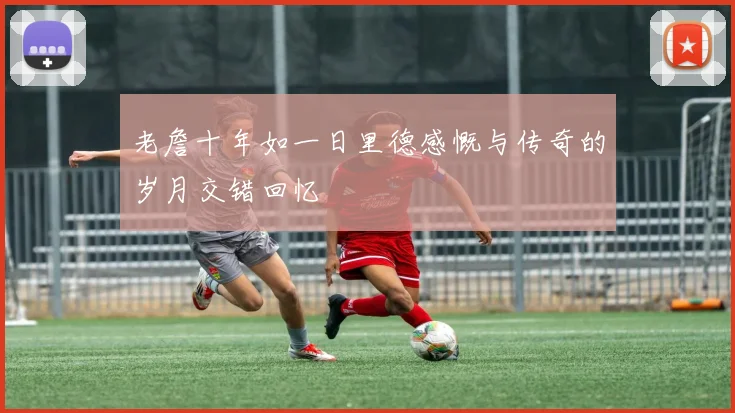 老詹十年如一日里德感慨与传奇的岁月交错回忆