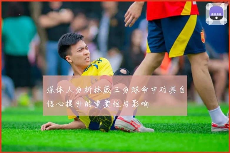 媒体人分析林葳三分球命中对其自信心提升的重要性与影响