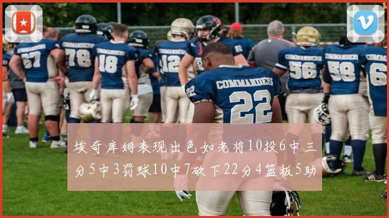 埃奇库姆表现出色如老将10投6中三分5中3罚球10中7砍下22分4篮板5助攻