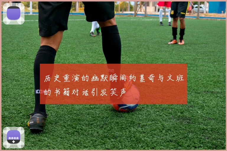 历史重演的幽默瞬间约基奇与文班的书籍对话引发笑声