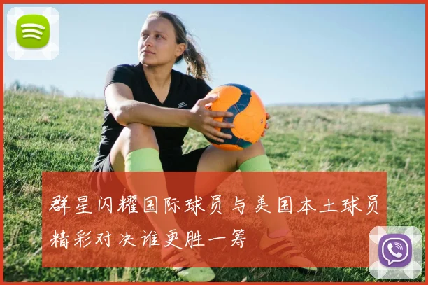群星闪耀国际球员与美国本土球员精彩对决谁更胜一筹