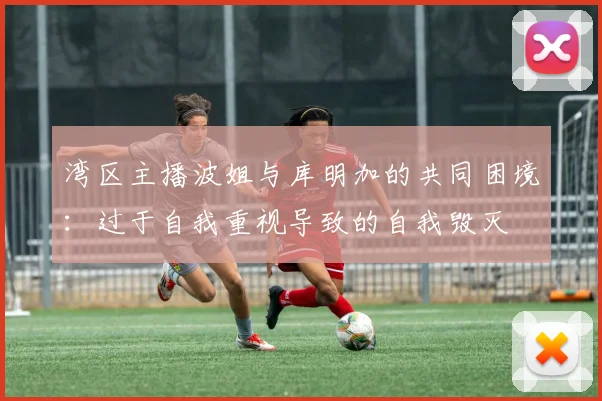 湾区主播波姐与库明加的共同困境：过于自我重视导致的自我毁灭