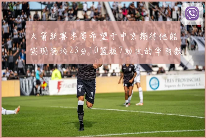 火箭新赛季寄希望于申京期待他能实现场均23分10篮板7助攻的华丽数据