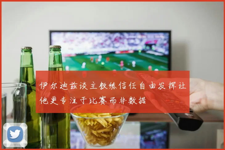 伊尔迪兹谈主教练信任自由发挥让他更专注于比赛而非数据