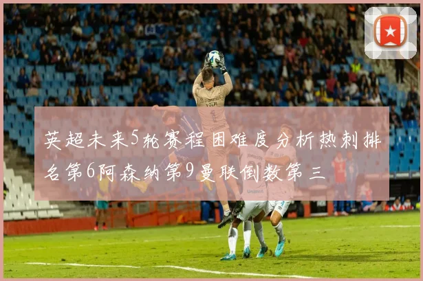 英超未来5轮赛程困难度分析热刺排名第6阿森纳第9曼联倒数第三