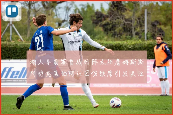 湖人季前赛首战对阵太阳詹姆斯斯玛特克莱伯阿杜因伤缺席引发关注