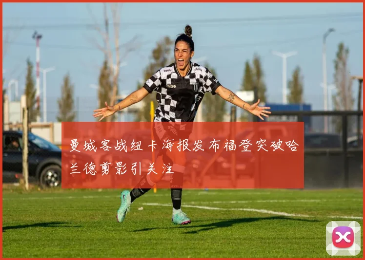 曼城客战纽卡海报发布福登突破哈兰德剪影引关注