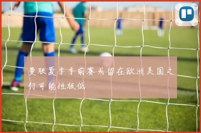 曼联夏季季前赛或留在欧洲美国之行可能性极低