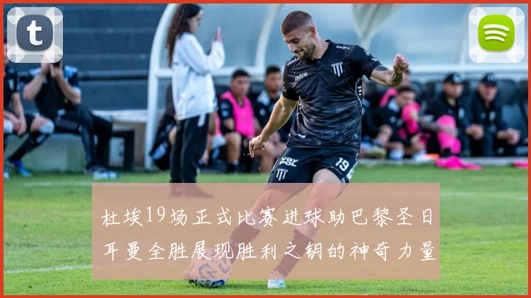 杜埃19场正式比赛进球助巴黎圣日耳曼全胜展现胜利之钥的神奇力量