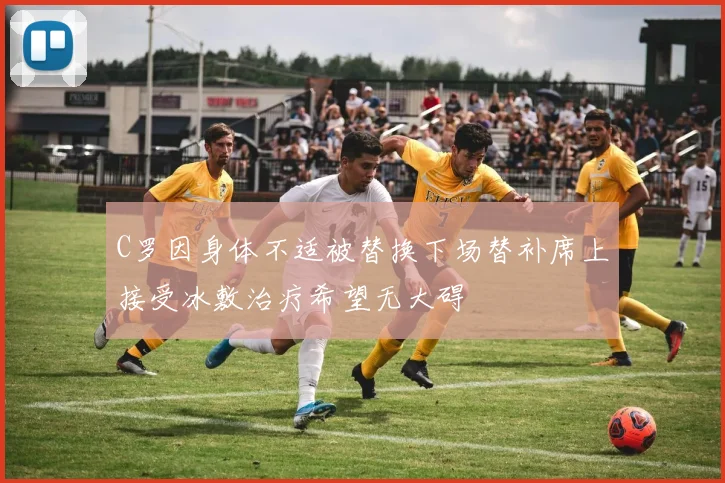 C罗因身体不适被替换下场替补席上接受冰敷治疗希望无大碍