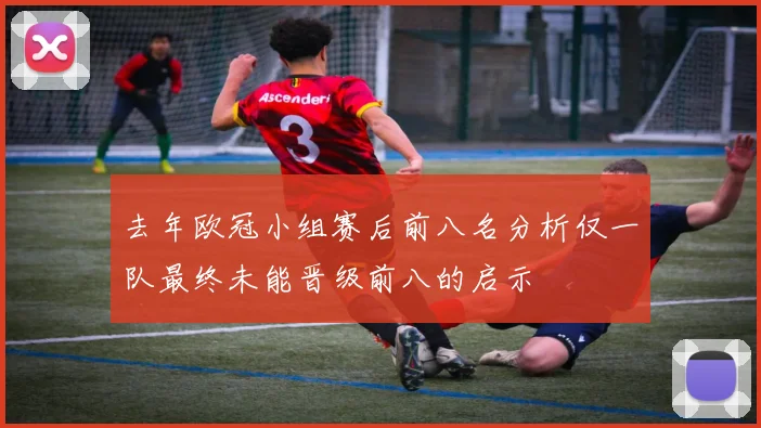 去年欧冠小组赛后前八名分析仅一队最终未能晋级前八的启示