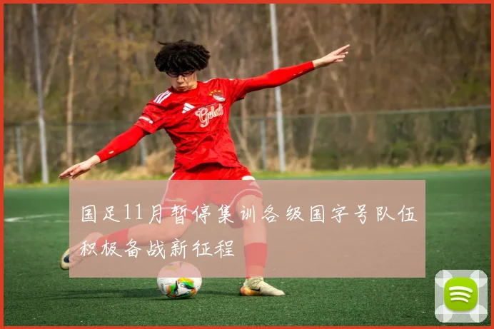 国足11月暂停集训各级国字号队伍积极备战新征程