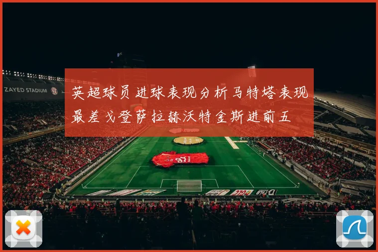 英超球员进球表现分析马特塔表现最差戈登萨拉赫沃特金斯进前五