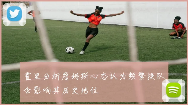 霍里分析詹姆斯心态认为频繁换队会影响其历史地位