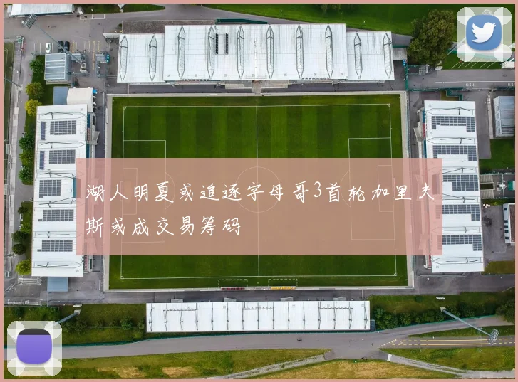 湖人明夏或追逐字母哥3首轮加里夫斯或成交易筹码