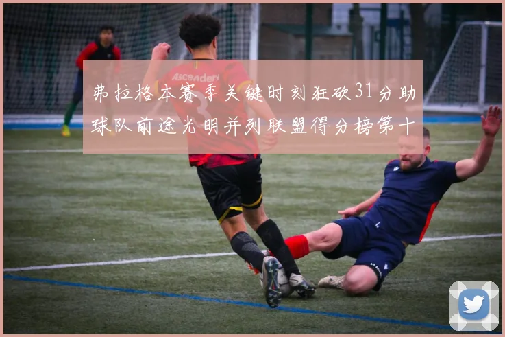 弗拉格本赛季关键时刻狂砍31分助球队前途光明并列联盟得分榜第十