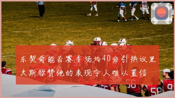 东契奇能否赛季场均40分引热议里夫斯称赞他的表现令人难以置信
