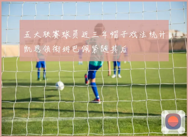 五大联赛球员近三年帽子戏法统计凯恩领衔姆巴佩紧随其后