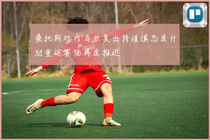 桑托斯对内马尔复出持谨慎态度计划重返赛场再度推迟