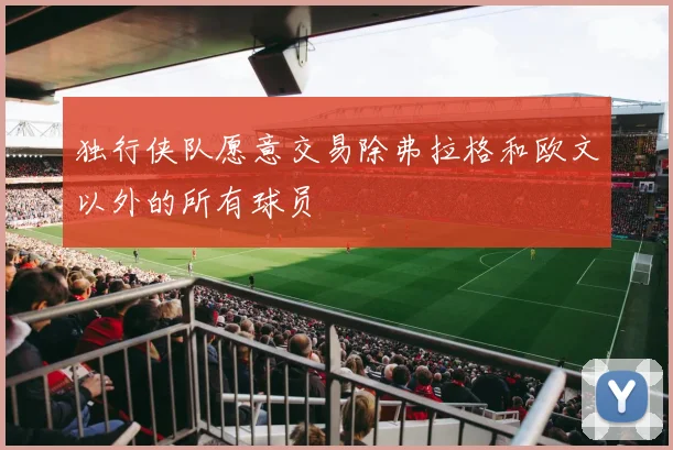 独行侠队愿意交易除弗拉格和欧文以外的所有球员