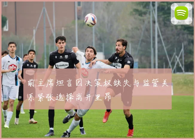 前主席坦言因决策权缺失与监管关系紧张选择离开里昂