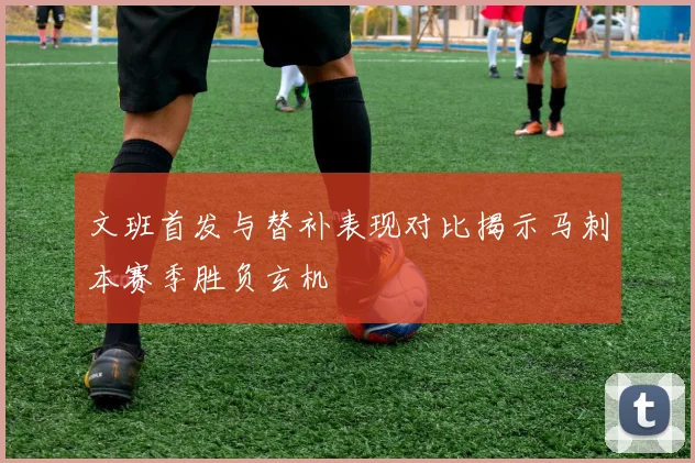 文班首发与替补表现对比揭示马刺本赛季胜负玄机