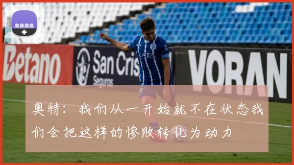 奥特：我们从一开始就不在状态我们会把这样的惨败转化为动力