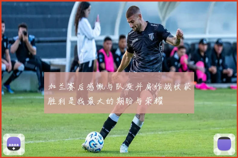 加兰赛后感慨与队友并肩作战收获胜利是我最大的期盼与荣耀