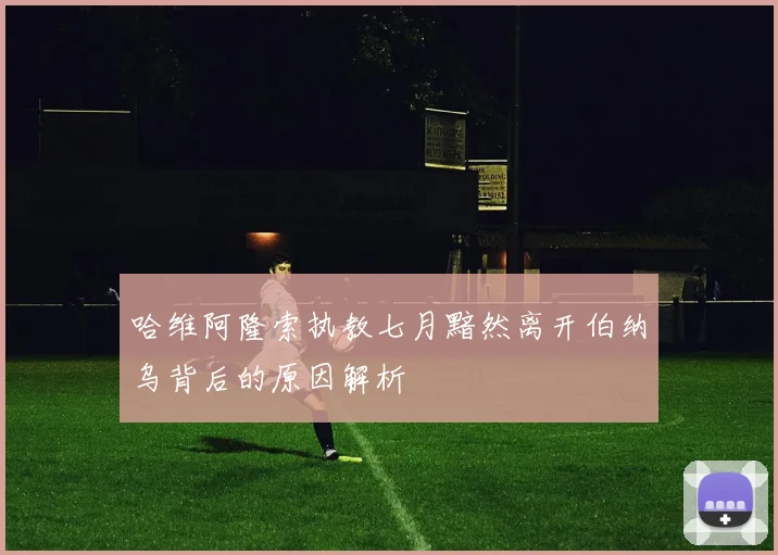 哈维阿隆索执教七月黯然离开伯纳乌背后的原因解析