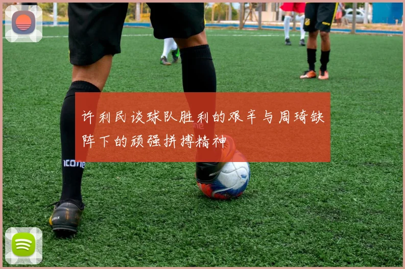 许利民谈球队胜利的艰辛与周琦缺阵下的顽强拼搏精神