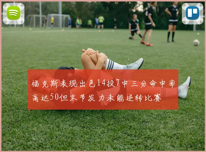 福克斯表现出色14投7中三分命中率高达50但末节发力未能逆转比赛