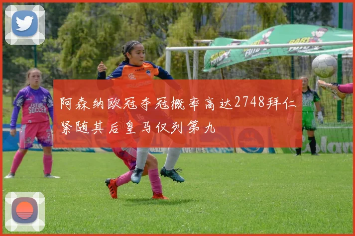 阿森纳欧冠夺冠概率高达2748拜仁紧随其后皇马仅列第九