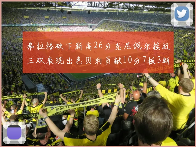 弗拉格砍下新高26分克尼佩尔接近三双表现出色贝利贡献10分7板3断