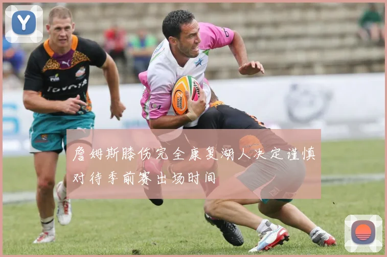 詹姆斯膝伤完全康复湖人决定谨慎对待季前赛出场时间