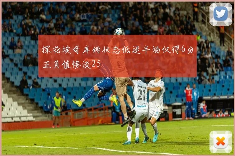探花埃奇库姆状态低迷半场仅得6分正负值惨淡25