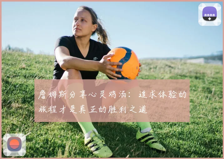 詹姆斯分享心灵鸡汤：追求体验的旅程才是真正的胜利之道