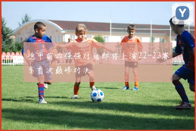 德甲前四强强对话即将上演22-23赛季首次巅峰对决