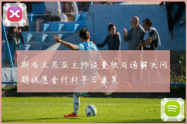 斯洛文尼亚主帅谈曼联沟通解决问题祝愿舍什科早日康复