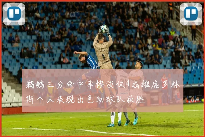 鹈鹕三分命中率惨淡仅4成雄鹿罗林斯个人表现出色助球队获胜