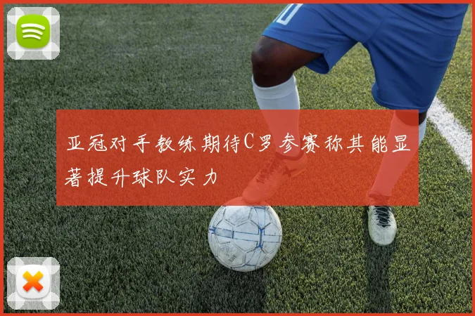 亚冠对手教练期待C罗参赛称其能显著提升球队实力